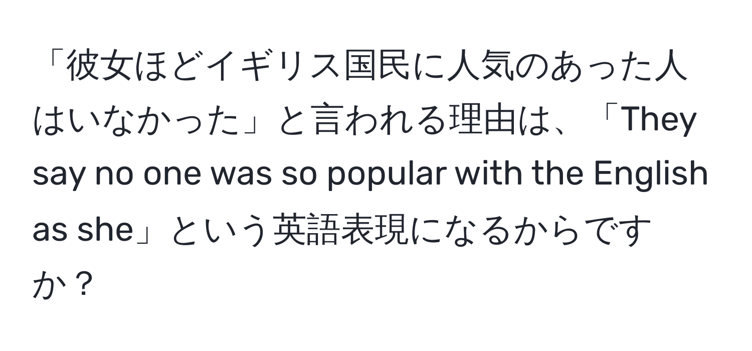 「彼女ほどイギリス国民に人気のあった人はいなかった」と言われる理由は、「They say no one was so popular with the English as she」という英語表現になるからですか？