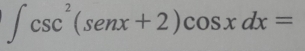 ∈t csc^2(senx+2)cos xdx=