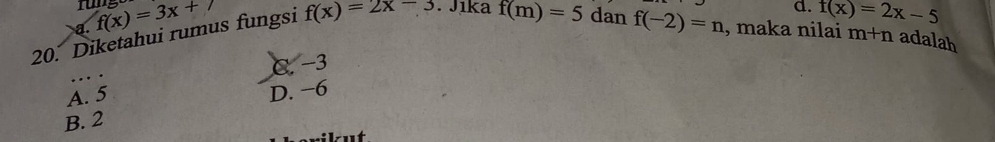 rung
a f(x)=3x+7
d. f(x)=2x-5
20. Diketahui rumus fungsi f(x)=2x-3. Jika f(m)=5 dan f(-2)=n , maka nilai m+n adalah
C. −3
A. 5
D. −6
B. 2