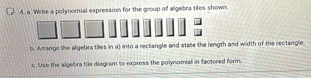 Write a polynomial expression for the group of algebra tiles shown. 
b. Arrange the algebra tiles in a) into a rectangle and state the length and width of the rectangle. 
c. Use the algebra tile diagram to express the polynomial in factored form.