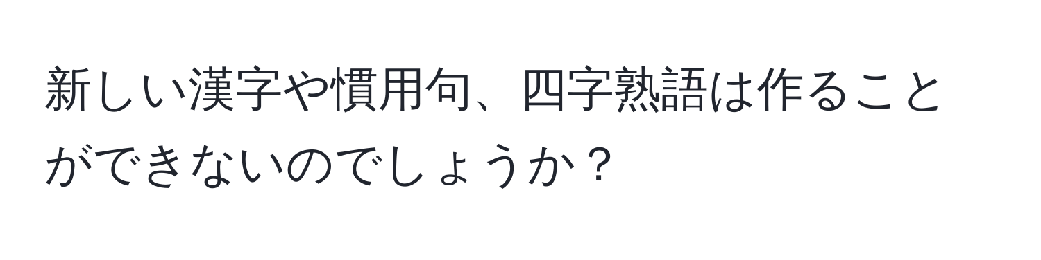 新しい漢字や慣用句、四字熟語は作ることができないのでしょうか？