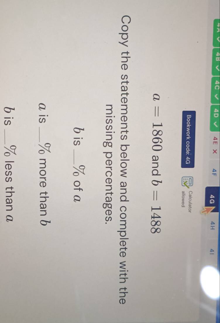 4M 4B 4C 4D 4 E × 4F 4G 4H 41 
Bookwork code: 4G Calculator 
allowed
a=1860 and b=1488
Copy the statements below and complete with the 
missing percentages.
b is _ % of a
a is _ % more than b
b is _ % less than a