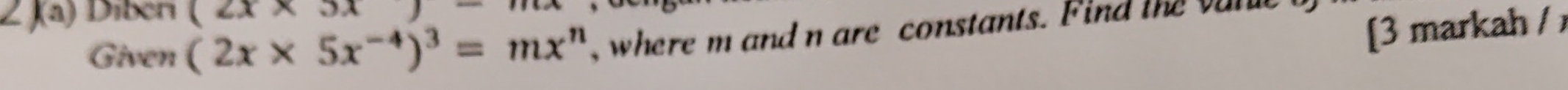 J(a) Díberi (2x* 5x)
Given (2x* 5x^(-4))^3=mx^n ,where m and n are constants. Find the vanc 
[3 markah /