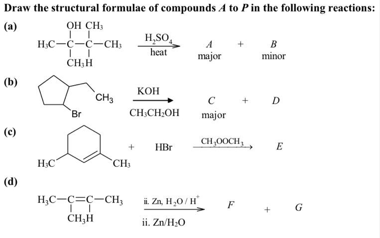 Draw the structural formulae of compounds A to P in the following reactions:
(a)
B
A+ minor
major
(b)
C + D
frac KOHCH_3CH_2OH major
(c)
HB r _  CH_3OOCH_3
E
□ 
(d)
beginarrayr H_3C-C=C-CH_3&frac i.Zn,H_2O/H^+CH_3H&vector ii.Zn/H_2Oendarray F + G