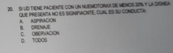 SI LD TIENE PACIENTE CON UN NUEMOTORAX DE MENDS 20% Y LA DISNEA
qUE PRESENTA no ES SIGNIFIACNTE, CUAL ES SU CONDUCTA A. ASPIRACION
B. DIREINAIE C. OBERVACION
D. TODOS