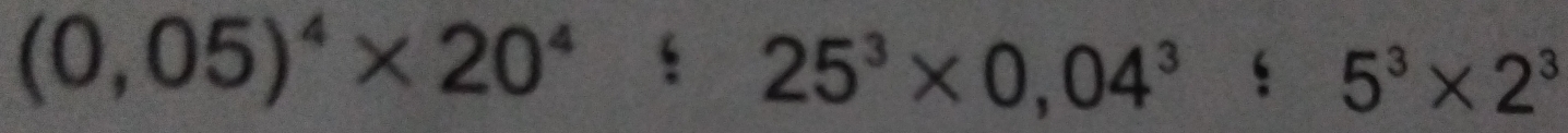 (0,05)^4* 20^4;25^3* 0,04^3:5^3* 2^3