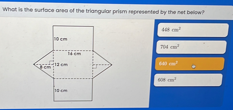 What is the surface area of the triangular prism represented by the net below?
448cm^2
704cm^2
640cm^2
608cm^2