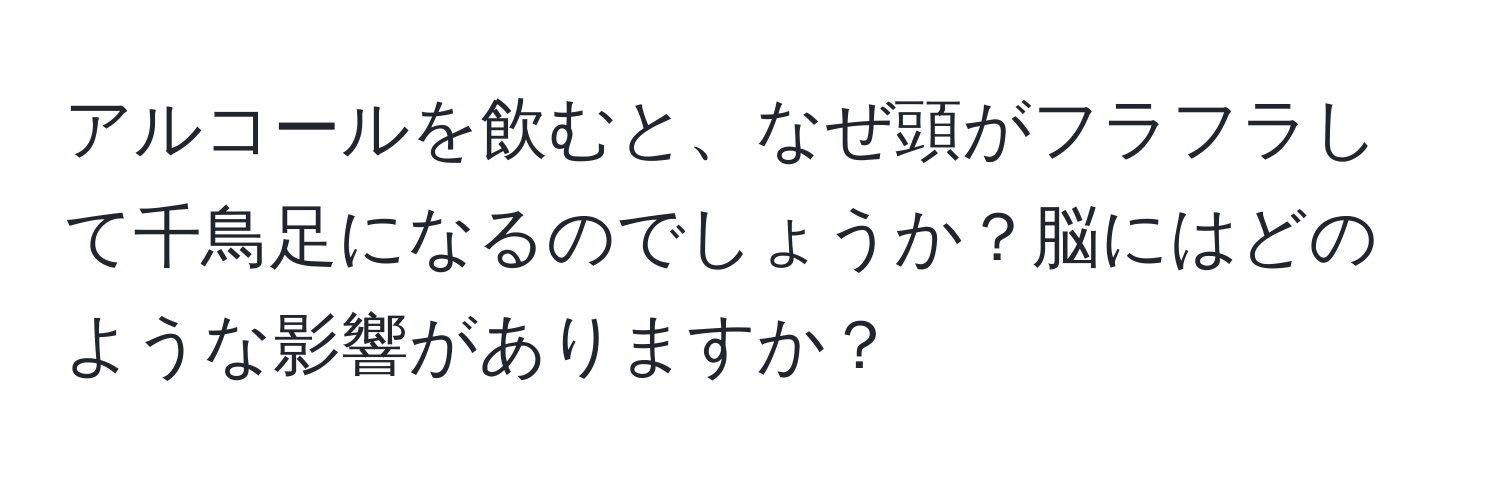 アルコールを飲むと、なぜ頭がフラフラして千鳥足になるのでしょうか？脳にはどのような影響がありますか？