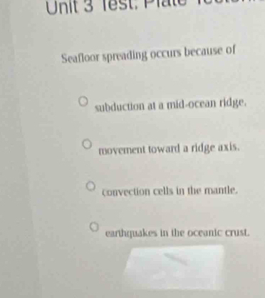 Test: Plate
Seafloor spreading occurs because of
subduction at a mid-ocean ridge.
movement toward a ridge axis.
convection cells in the mantle.
earthquakes in the oceanic crust.