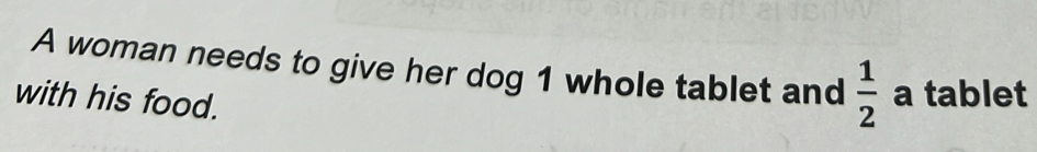 A woman needs to give her dog 1 whole tablet and  1/2  a tablet 
with his food.