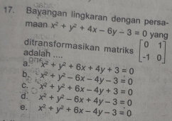 Bayangan lingkaran dengan persa- x^2+y^2+4x-6y-3=0 yang
maan
ditransformasikan matriks beginbmatrix 0&1 -1&0endbmatrix
adalah ....
a. x^2+y^2+6x+4y+3=0
b. x^2+y^2-6x-4y-3=0
c. x^2+y^2+6x-4y+3=0
d. x^2+y^2-6x+4y-3=0
e. x^2+y^2+6x-4y-3=0