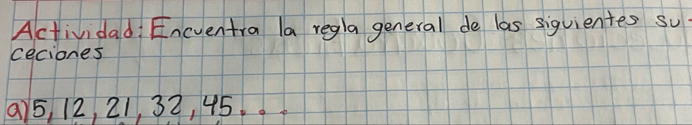 Actividad: Encventra la regla general de las siquientes so 
ceciones 
9) 5, 12, 21, 32, 45..