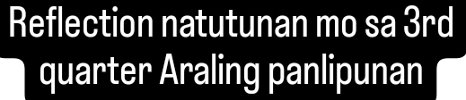 Reflection natutunan mo sa 3rd 
quarter Araling panlipunan