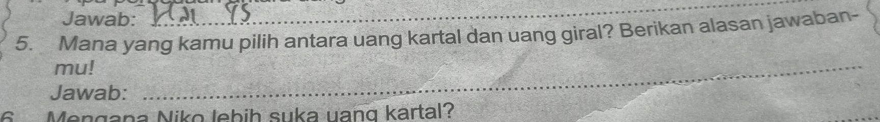 Jawab: 
_ 
5. Mana yang kamu pilih antara uang kartal dan uang giral? Berikan alasan jawaban- 
mu! 
Jawab: 
_ 
6 Mengana Niko lebih suka uang kartal?