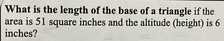 What is the length of the base of a triangle if the 
area is 51 square inches and the altitude (height) is 6
inches?