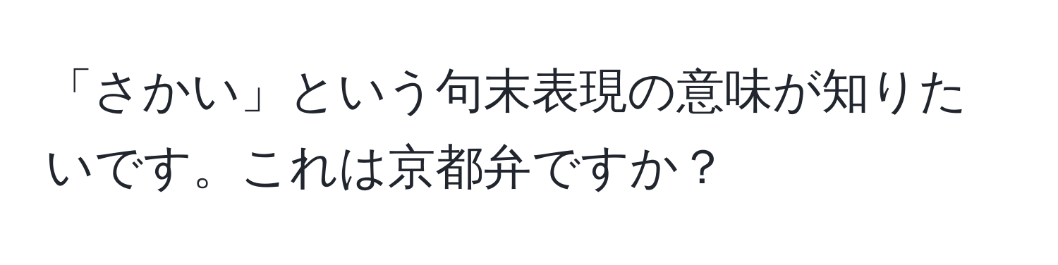 「さかい」という句末表現の意味が知りたいです。これは京都弁ですか？