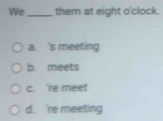 We_ them at eight o'clock.
a. 's meeting
b. meets
c. 're meet
d. 're meeting