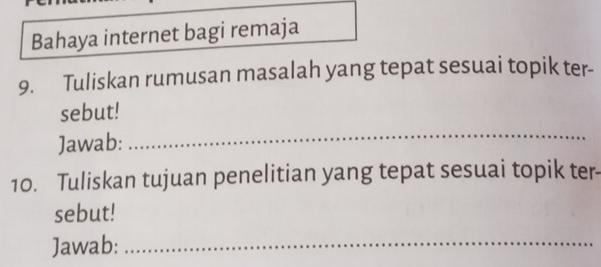 Bahaya internet bagi remaja 
9. Tuliskan rumusan masalah yang tepat sesuai topik ter- 
sebut! 
Jawab: 
_ 
10. Tuliskan tujuan penelitian yang tepat sesuai topik ter- 
sebut! 
Jawab:_