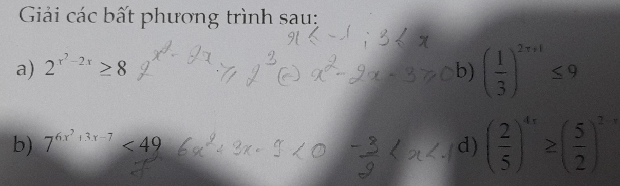 Giải các bất phương trình sau: 
a) 2^(x^2)-2x≥ 8 b) ( 1/3 )^2r+1≤ 9
b) 7^(6x^2)+3x-7<49</tex> d) ( 2/5 )^4x≥ ( 5/2 )^2-x