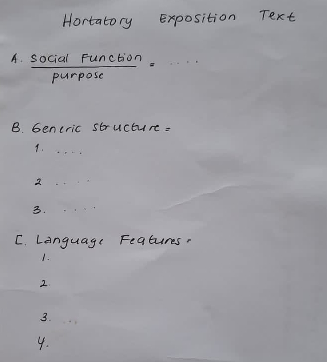 Hortatory Exposition Text
A. social Function
purposc
B. Gencric structure:
1. ...
2
3.
C. Language Features:
1.
2.
3.
4.