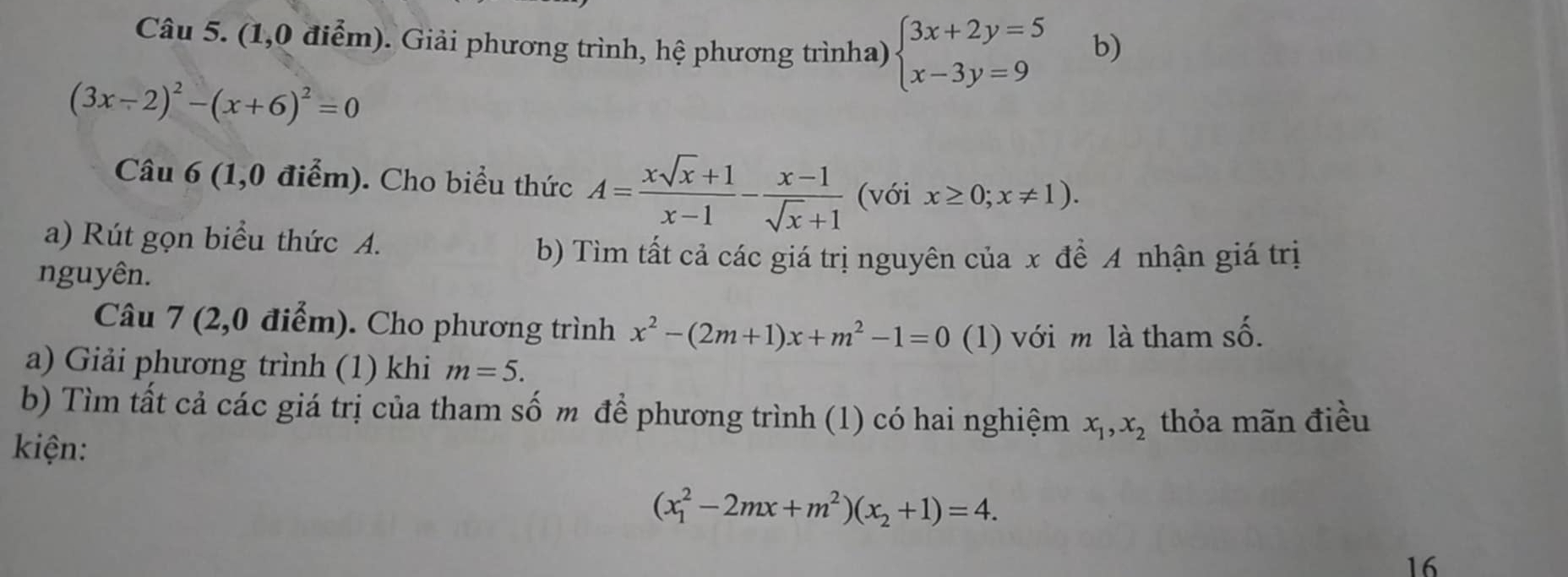 (1,0 điểm). Giải phương trình, hệ phương trìnha) beginarrayl 3x+2y=5 x-3y=9endarray. b)
(3x-2)^2-(x+6)^2=0
Câu 6 (1,0 điểm). Cho biểu thức A= (xsqrt(x)+1)/x-1 - (x-1)/sqrt(x)+1  (với x≥ 0;x!= 1). 
a) Rút gọn biểu thức A. 
b) Tìm tất cả các giá trị nguyên của x đề A nhận giá trị 
nguyên. 
Câu 7 (2,0 điểm). Cho phương trình x^2-(2m+1)x+m^2-1=0 (1) với m là tham số. 
a) Giải phương trình (1) khi m=5. 
b) Tìm tất cả các giá trị của tham số m để phương trình (1) có hai nghiệm x_1, x_2 thỏa mãn điều 
kiện:
(x_1^(2-2mx+m^2))(x_2+1)=4. 
16