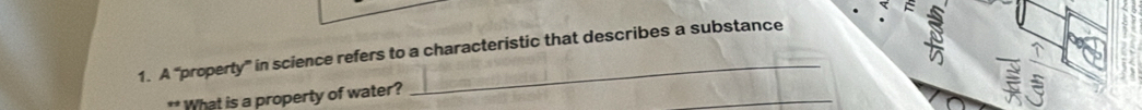 A "property” in science refers to a characteristic that describes a substance 
_ 
What is a property of water? 
E a