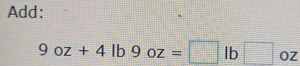 Add:
9oz+4lb9oz=□ lb□ oz