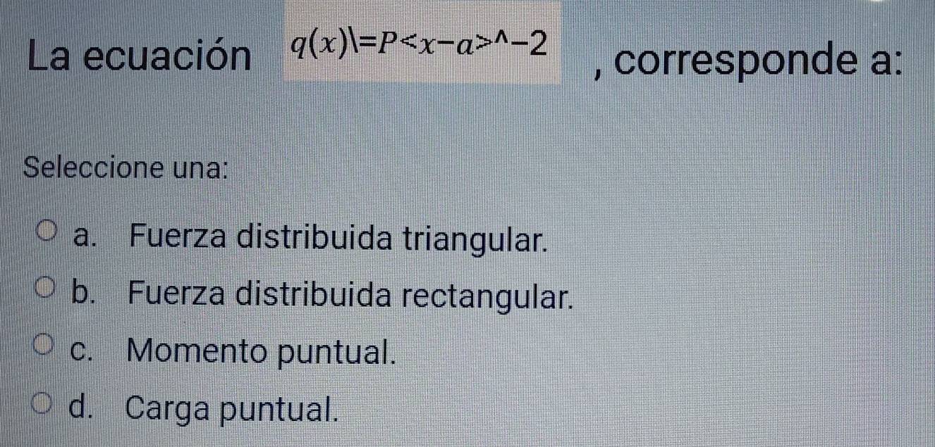 La ecuación q(x)|=P^(wedge)-2 , corresponde a:
Seleccione una:
a. Fuerza distribuida triangular.
b. Fuerza distribuida rectangular.
c. Momento puntual.
d. Carga puntual.