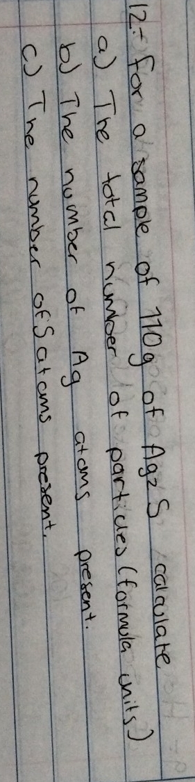 for a sample of 170g of AgzS calculare 
a) The total numbber of particles (formala units) 
b) The number of Ag atoms present. 
() The number of Satams present.