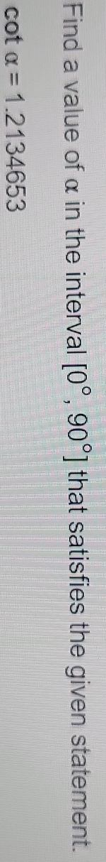 Find a value of α in the interval [0°,90°] that satisfies the given statement.
cot alpha =1.2134653