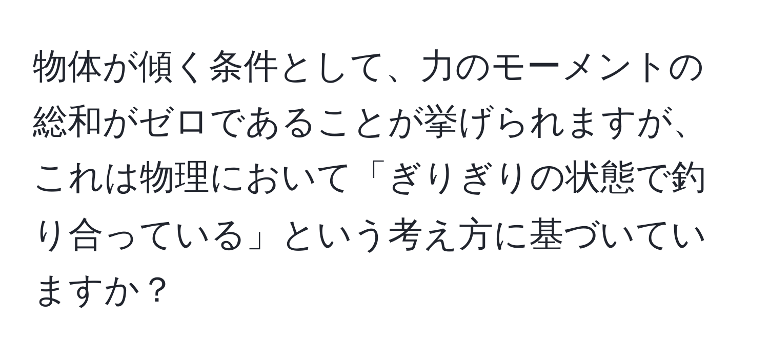 物体が傾く条件として、力のモーメントの総和がゼロであることが挙げられますが、これは物理において「ぎりぎりの状態で釣り合っている」という考え方に基づいていますか？