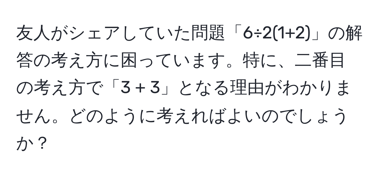 友人がシェアしていた問題「6÷2(1+2)」の解答の考え方に困っています。特に、二番目の考え方で「3 + 3」となる理由がわかりません。どのように考えればよいのでしょうか？