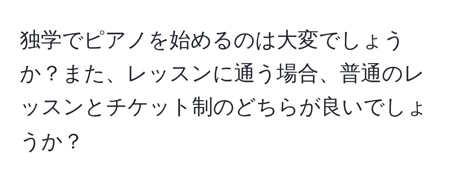 独学でピアノを始めるのは大変でしょうか？また、レッスンに通う場合、普通のレッスンとチケット制のどちらが良いでしょうか？