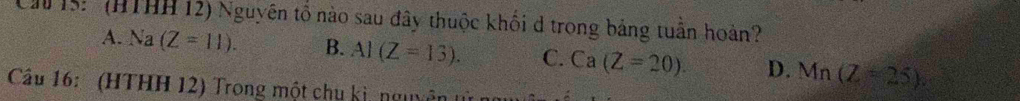 ChIS: (HTHH 12) Nguyên tổ nào sau đây thuộc khối d trong bảng tuần hoàn?
A. Na(Z=11). B. AI(Z=13). C. Ca(Z=20). D. Mn(Z=25). 
Câu 16: (HTHH 12) Trong một chu kì, nguyên