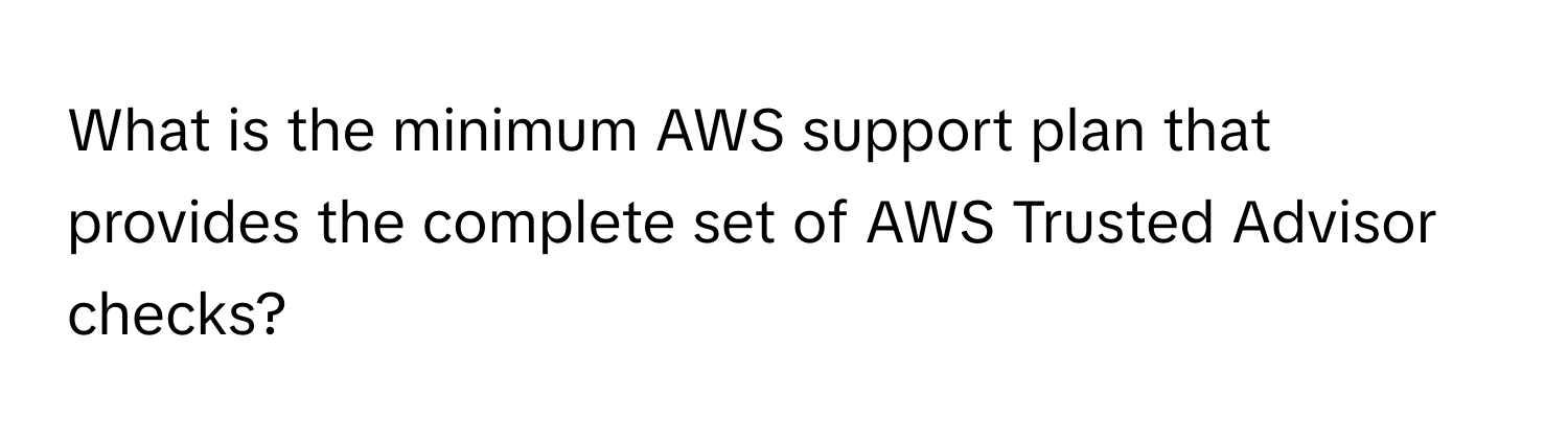 What is the minimum AWS support plan that provides the complete set of AWS Trusted Advisor checks?