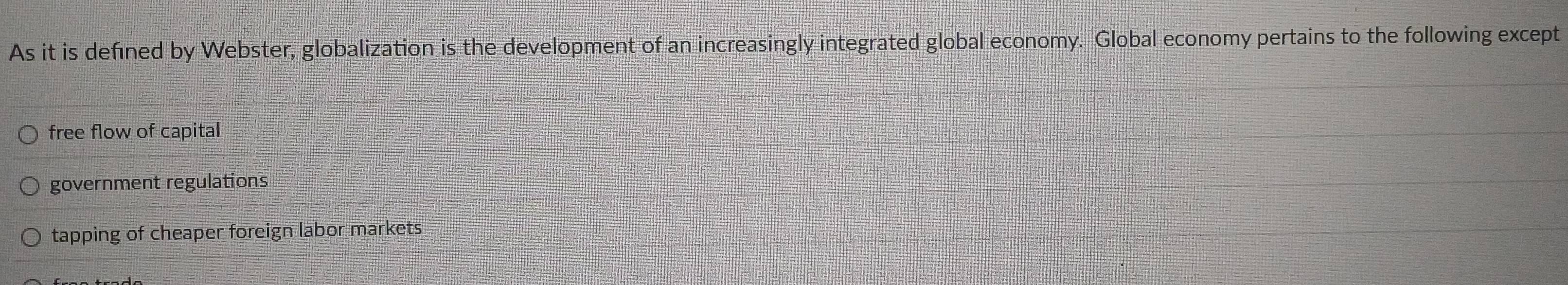 As it is defined by Webster, globalization is the development of an increasingly integrated global economy. Global economy pertains to the following except
free flow of capital
government regulations
tapping of cheaper foreign labor markets .