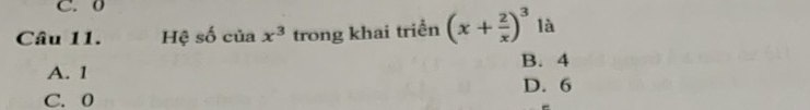 0
Câu 11. Hệ số của x^3 trong khai triển (x+ 2/x )^3 là
A. 1 B. 4
D. 6
C. 0