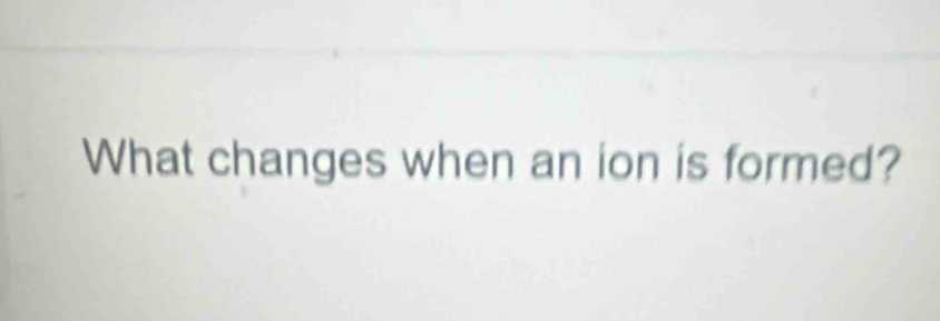 What changes when an ion is formed?
