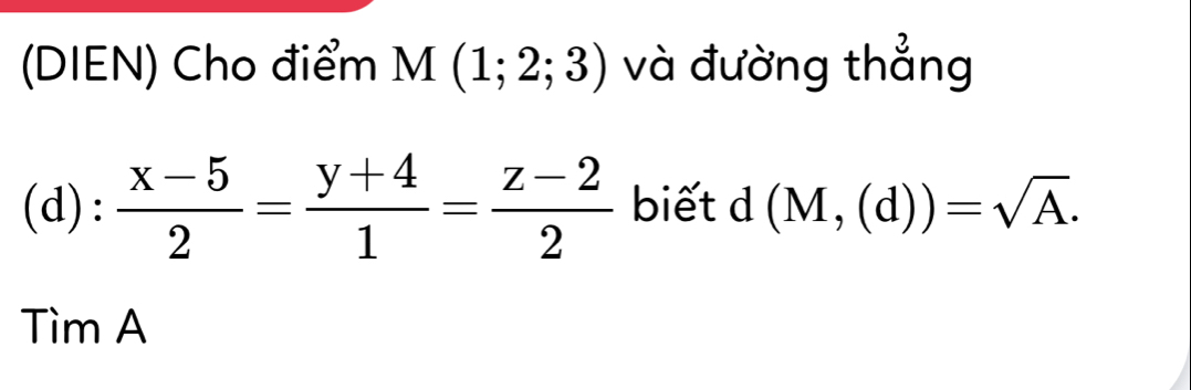 (DIEN) Cho điểm M(1;2;3) và đường thẳng 
(d):  (x-5)/2 = (y+4)/1 = (z-2)/2  biết d | (M,(d))=sqrt(A). 
TimA