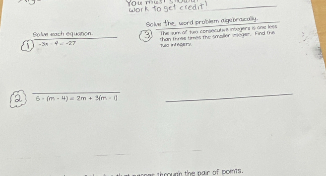 Solve the word problem algebraically. 
Solve each equation. 
The sum of two consecutive integers is one less 
than three times the smaller integer. Find the 
1 -3x-9=-27
two integers.
overline 5-(m-4)=2m+3(m-1)
_ 
sses through the pair of points.