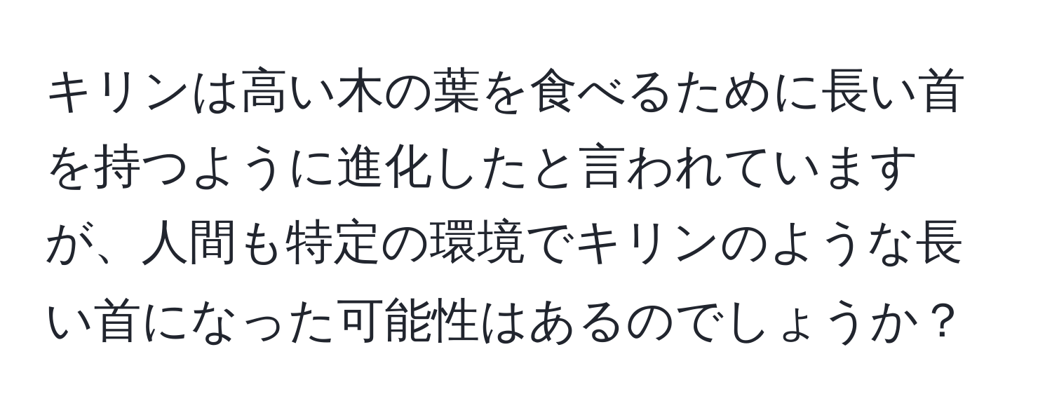 キリンは高い木の葉を食べるために長い首を持つように進化したと言われていますが、人間も特定の環境でキリンのような長い首になった可能性はあるのでしょうか？