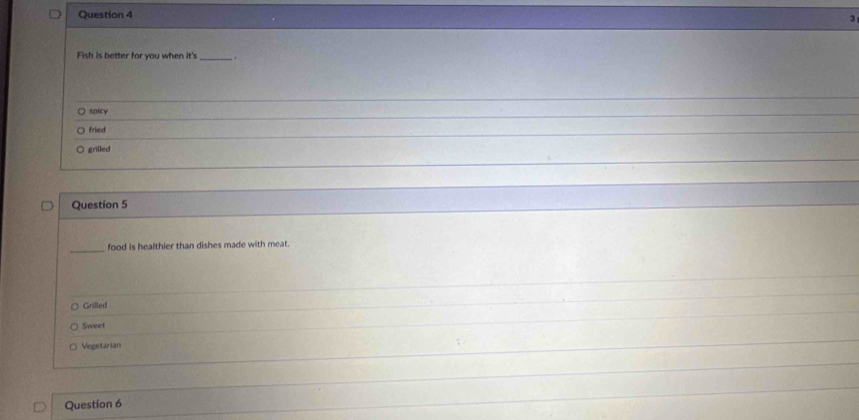 Fish is better for you when it's _ 
) soicy
fried
grilled
Question 5
_
food is healthier than dishes made with meat.
Grilled
Sweet
Vegetarian
Question 6