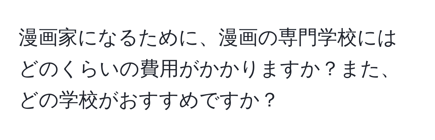 漫画家になるために、漫画の専門学校にはどのくらいの費用がかかりますか？また、どの学校がおすすめですか？