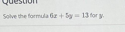 Question 
Solve the formula 6x+5y=13 for y.