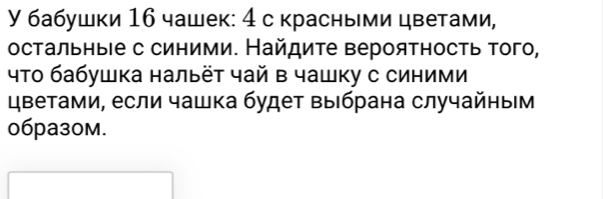 У бабушки 16 чашек: 4 с красными цветами, 
остальныιе с синими. Найдите вероятность того, 
что бабушка нальёт чай в чашку с синими 
Цветами, если чашка будет выбрана случайηым
06pa30м.