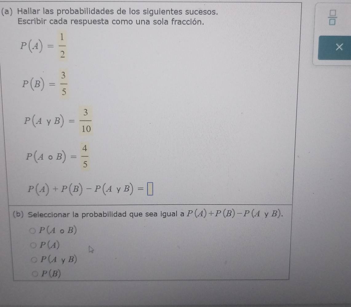 Hallar las probabilidades de los siguientes sucesos.
Escribir cada respuesta como una sola fracción.
 □ /□  
P(A)= 1/2 
X
P(B)= 3/5 
P(AyB)= 3/10 
P(Acirc B)= 4/5 
P(A)+P(B)-P(AyB)=□
(b) Seleccionar la probabilidad que sea igual a P(A)+P(B)-P(AyB).
P(Acirc B)
P(A)
P(AyB)
P(B)