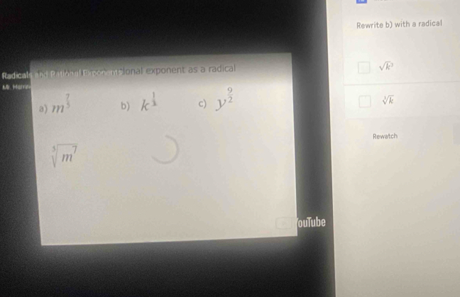 Rewrite b) with a radical
Rdint oxRm E onentcional exponent as a radical
sqrt(k^3)
Mr. Harrin
a) m^(frac 7)5
b) k^(frac 1)3 c) y^(frac 9)2
sqrt[3](k)
Rewatch
sqrt[5](m^7)
ouTube