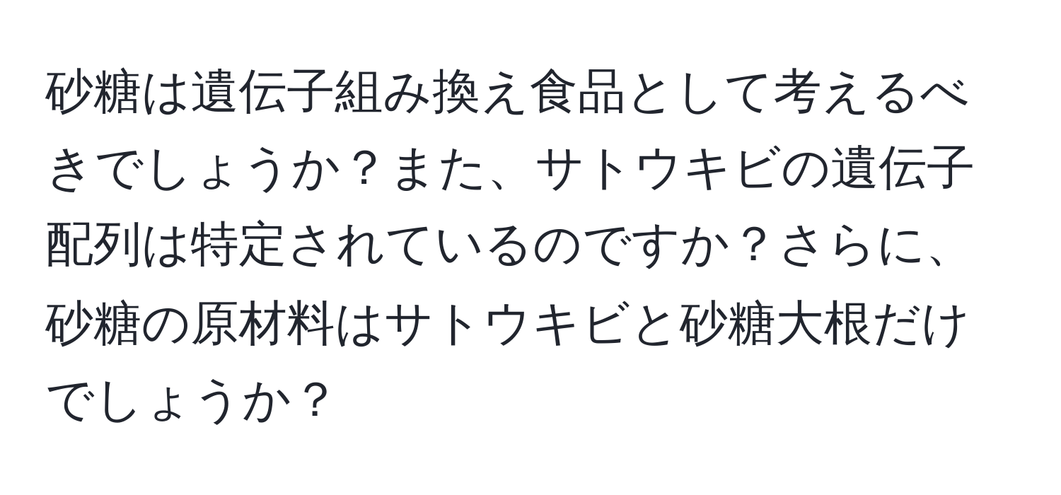 砂糖は遺伝子組み換え食品として考えるべきでしょうか？また、サトウキビの遺伝子配列は特定されているのですか？さらに、砂糖の原材料はサトウキビと砂糖大根だけでしょうか？