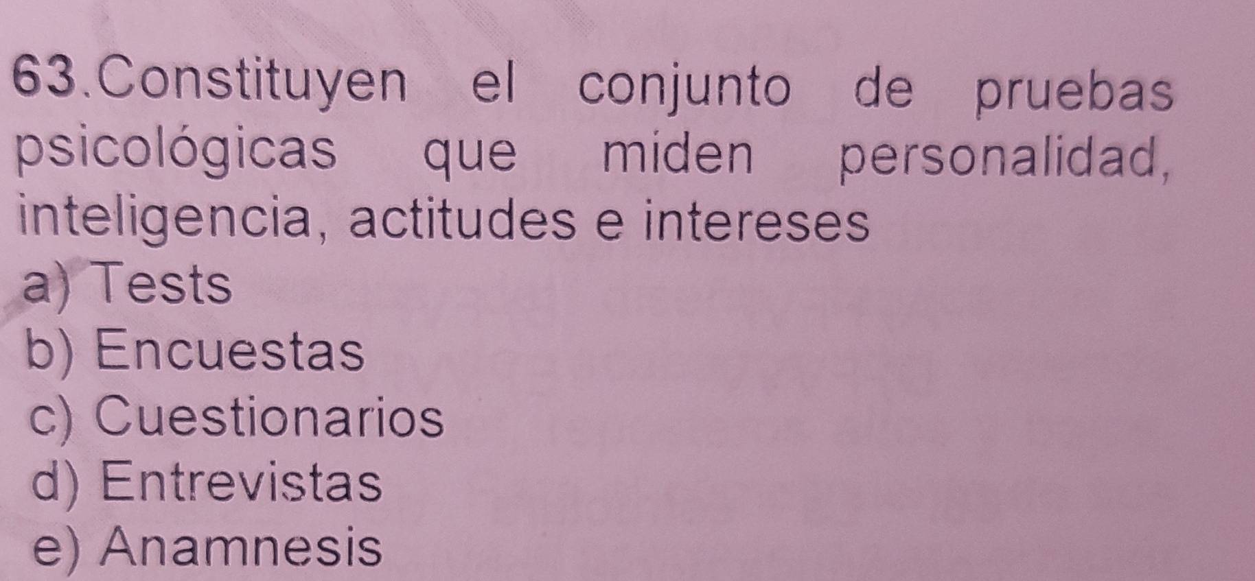 Constituyen el conjunto de pruebas
psicológicas que miden personalidad,
inteligencia, actitudes e intereses
a) Tests
b) Encuestas
c) Cuestionarios
d) Entrevistas
e) Anamnesis