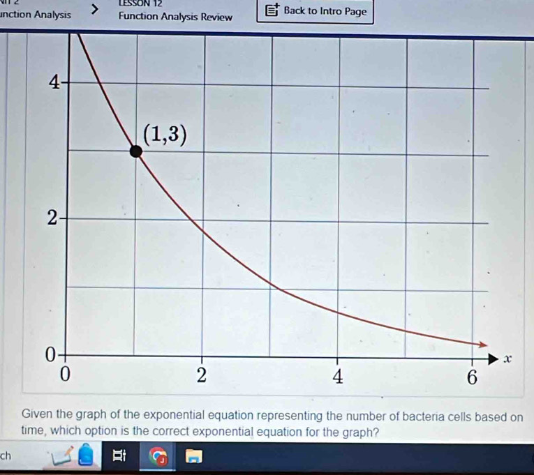 N1 2 LESSON 12
inction Analysis Function Analysis Review Back to Intro Page
Given the graph of the exponential equation representing the number of bacteria cells based on
time, which option is the correct exponential equation for the graph?
ch